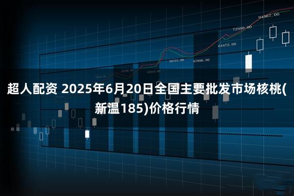 超人配资 2025年6月20日全国主要批发市场核桃(新温185)价格行情