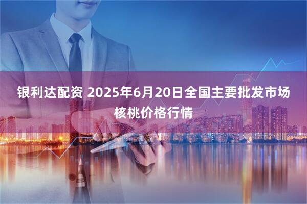 银利达配资 2025年6月20日全国主要批发市场核桃价格行情