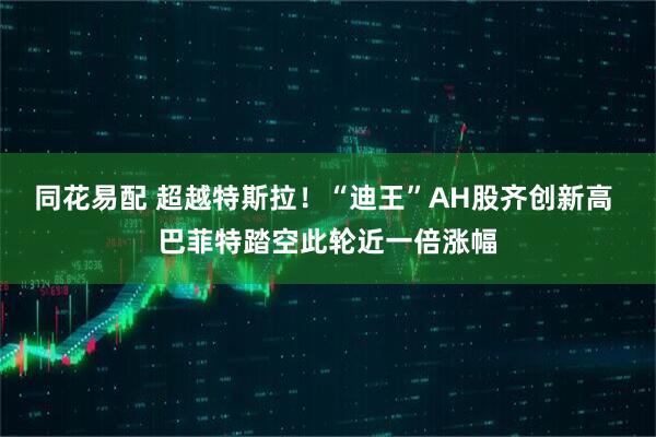 同花易配 超越特斯拉！“迪王”AH股齐创新高 巴菲特踏空此轮近一倍涨幅