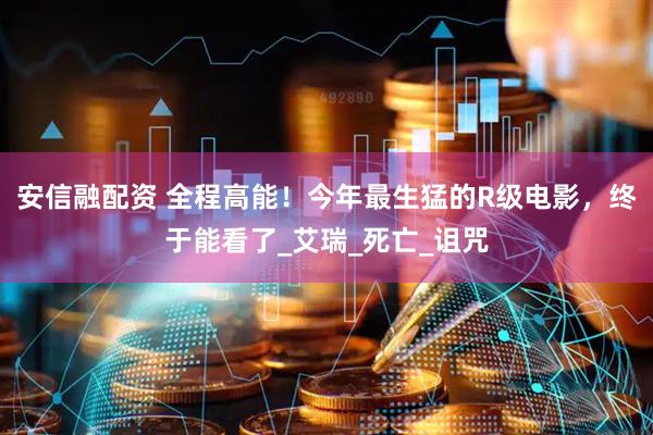 安信融配资 全程高能！今年最生猛的R级电影，终于能看了_艾瑞_死亡_诅咒