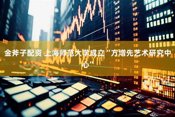 金斧子配资 上海师范大学成立“方增先艺术研究中心”
