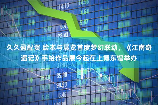久久盈配资 绘本与展览首度梦幻联动，《江南奇遇记》手绘作品展今起在上博东馆举办