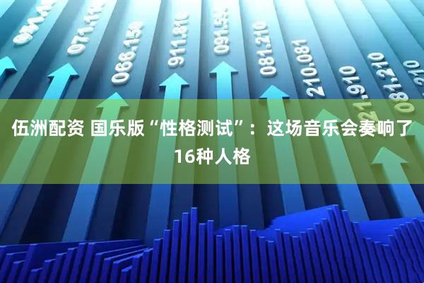 伍洲配资 国乐版“性格测试”：这场音乐会奏响了16种人格