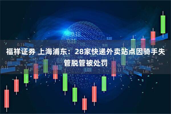 福祥证券 上海浦东：28家快递外卖站点因骑手失管脱管被处罚