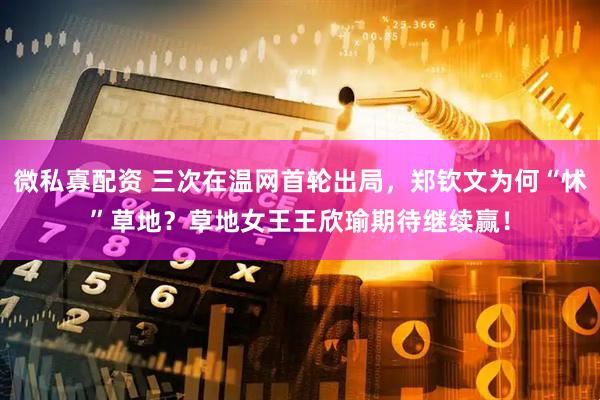 微私寡配资 三次在温网首轮出局，郑钦文为何“怵”草地？草地女王王欣瑜期待继续赢！