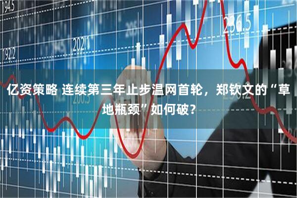 亿资策略 连续第三年止步温网首轮，郑钦文的“草地瓶颈”如何破？
