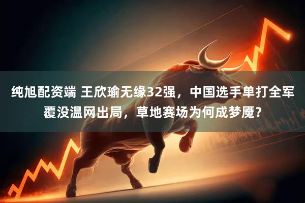 纯旭配资端 王欣瑜无缘32强，中国选手单打全军覆没温网出局，草地赛场为何成梦魇？