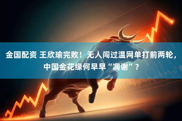 金国配资 王欣瑜完败！无人闯过温网单打前两轮，中国金花缘何早早“凋谢”？