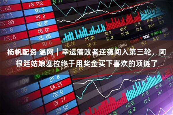 杨帆配资 温网｜幸运落败者逆袭闯入第三轮，阿根廷姑娘塞拉终于用奖金买下喜欢的项链了