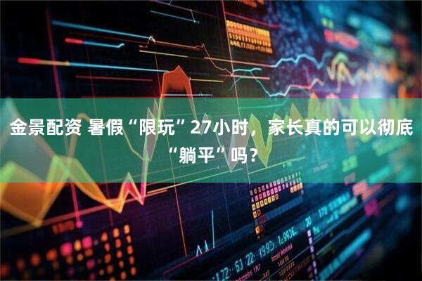 金景配资 暑假“限玩”27小时，家长真的可以彻底“躺平”吗？