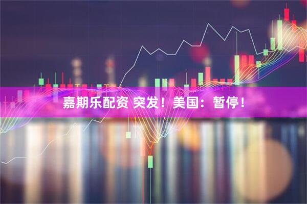 嘉期乐配资 突发！美国：暂停！