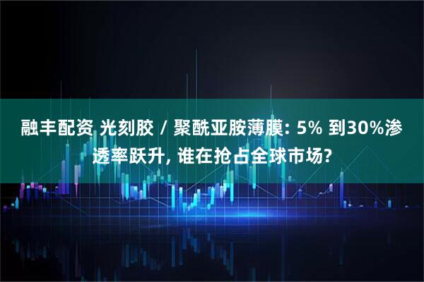 融丰配资 光刻胶 / 聚酰亚胺薄膜: 5% 到30%渗透率跃升, 谁在抢占全球市场?