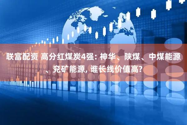 联富配资 高分红煤炭4强: 神华、陕煤、中煤能源、兖矿能源, 谁长线价值高?