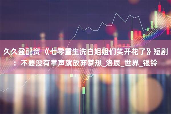 久久盈配资 《七零重生洗白姐姐们笑开花了》短剧：不要没有掌声就放弃梦想_洛辰_世界_银铃