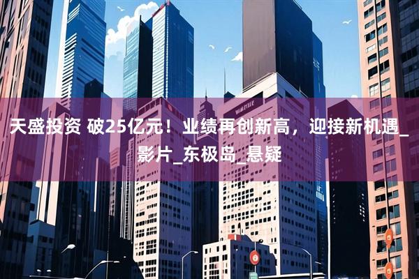 天盛投资 破25亿元！业绩再创新高，迎接新机遇_影片_东极岛_悬疑
