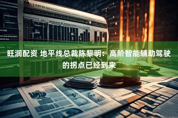 旺润配资 地平线总裁陈黎明：高阶智能辅助驾驶的拐点已经到来