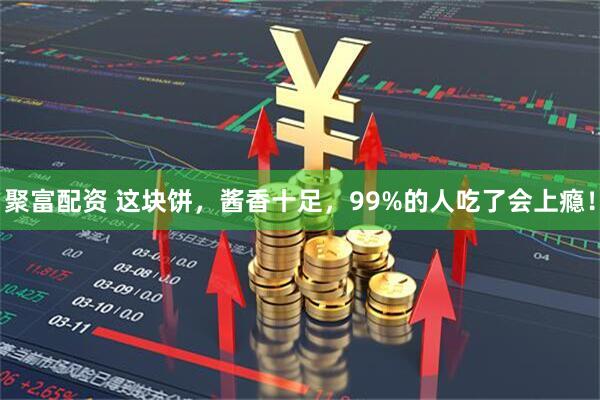 聚富配资 这块饼，酱香十足，99%的人吃了会上瘾！
