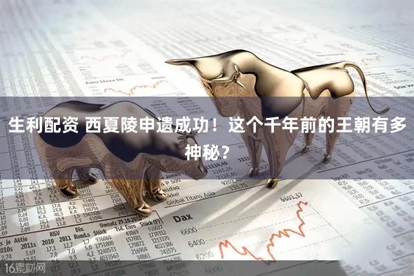生利配资 西夏陵申遗成功！这个千年前的王朝有多神秘？