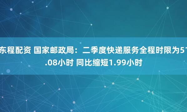 东程配资 国家邮政局：二季度快递服务全程时限为51.08小时 同比缩短1.99小时