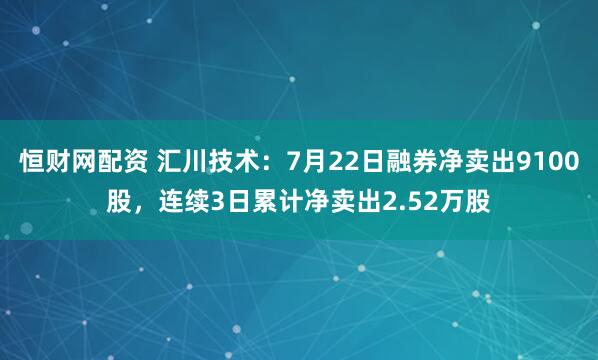 恒财网配资 汇川技术：7月22日融券净卖出9100股，连续3日累计净卖出2.52万股