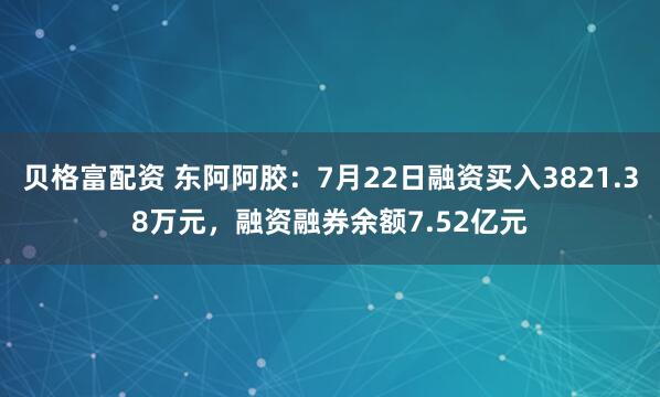 贝格富配资 东阿阿胶：7月22日融资买入3821.38万元，融资融券余额7.52亿元