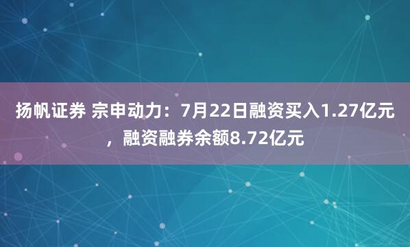 扬帆证券 宗申动力：7月22日融资买入1.27亿元，融资融券余额8.72亿元