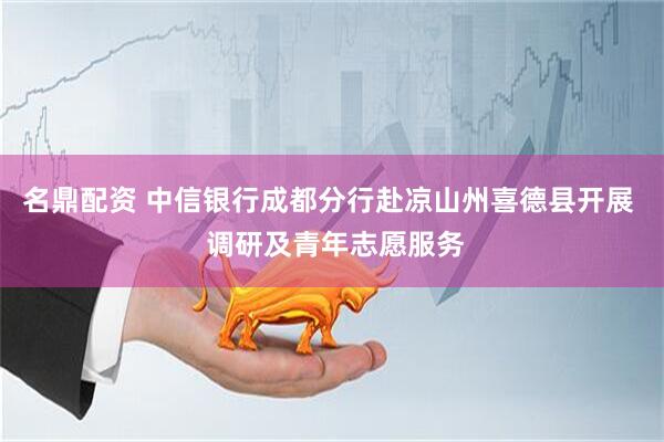 名鼎配资 中信银行成都分行赴凉山州喜德县开展  调研及青年志愿服务