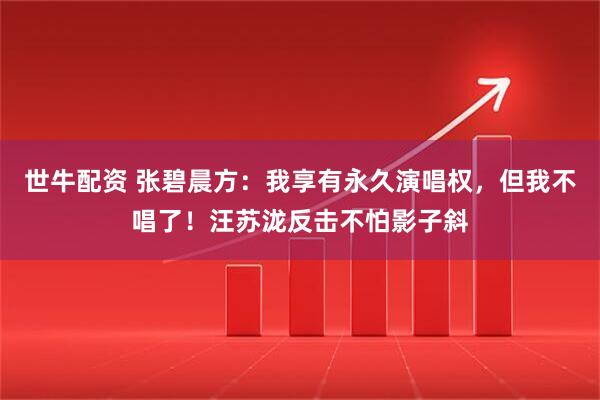 世牛配资 张碧晨方：我享有永久演唱权，但我不唱了！汪苏泷反击不怕影子斜