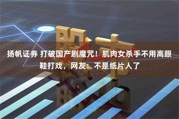 扬帆证券 打破国产剧魔咒！肌肉女杀手不用高跟鞋打戏，网友：不是纸片人了