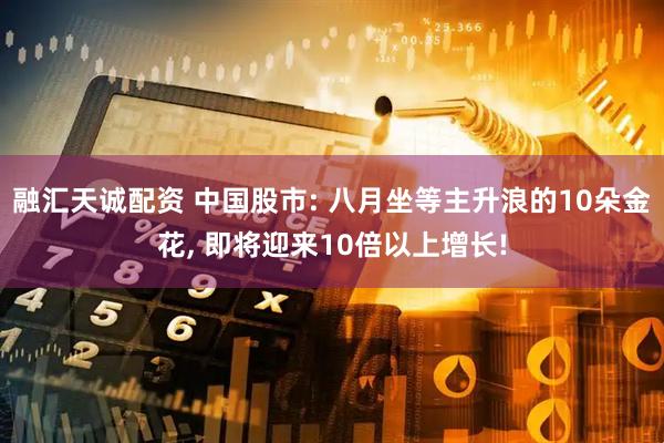 融汇天诚配资 中国股市: 八月坐等主升浪的10朵金花, 即将迎来10倍以上增长!
