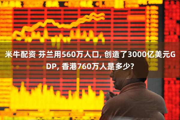 米牛配资 芬兰用560万人口, 创造了3000亿美元GDP, 香港760万人是多少?