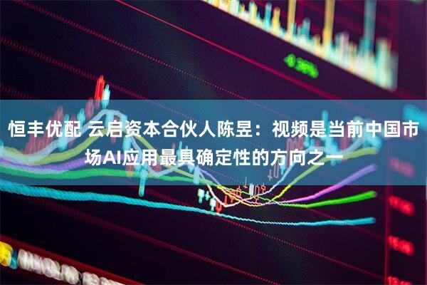 恒丰优配 云启资本合伙人陈昱：视频是当前中国市场AI应用最具确定性的方向之一