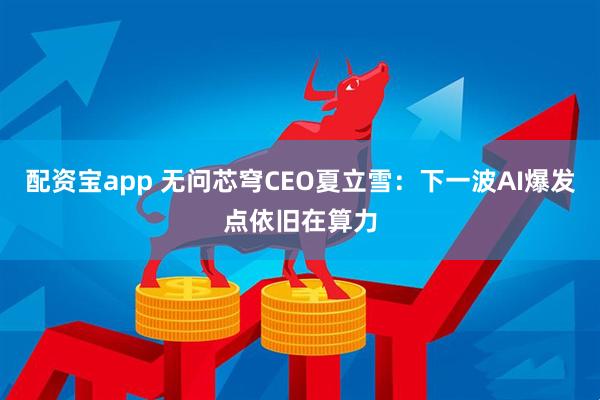 配资宝app 无问芯穹CEO夏立雪：下一波AI爆发点依旧在算力