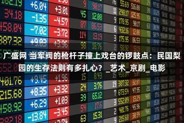 广盛网 当军阀的枪杆子撞上戏台的锣鼓点：民国梨园的生存法则有多扎心？_艺术_京剧_电影