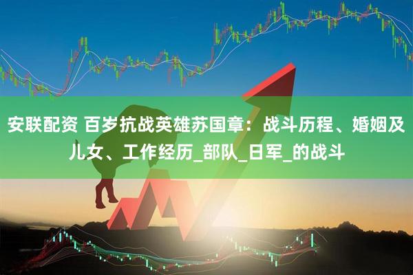 安联配资 百岁抗战英雄苏国章：战斗历程、婚姻及儿女、工作经历_部队_日军_的战斗