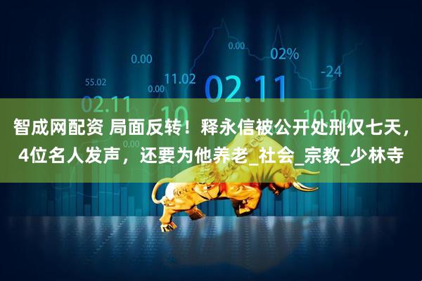 智成网配资 局面反转！释永信被公开处刑仅七天，4位名人发声，还要为他养老_社会_宗教_少林寺