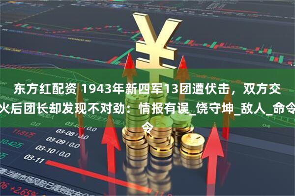 东方红配资 1943年新四军13团遭伏击，双方交火后团长却发现不对劲：情报有误_饶守坤_敌人_命令