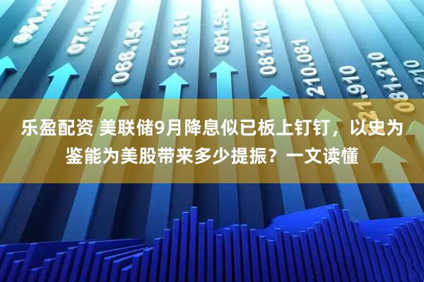 乐盈配资 美联储9月降息似已板上钉钉，以史为鉴能为美股带来多少提振？一文读懂