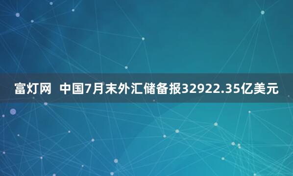 富灯网  中国7月末外汇储备报32922.35亿美元