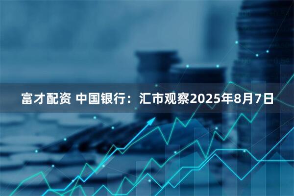 富才配资 中国银行：汇市观察2025年8月7日