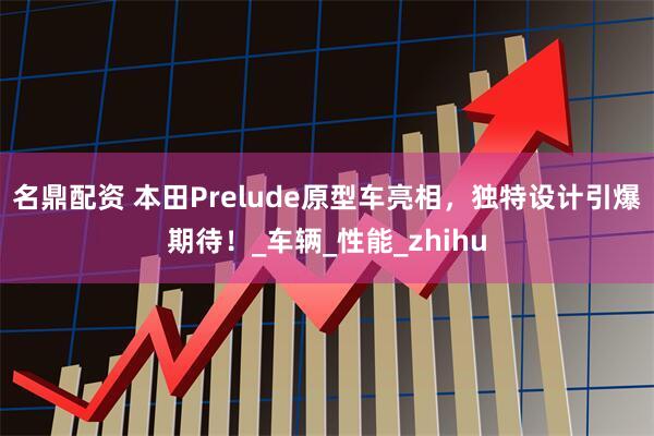 名鼎配资 本田Prelude原型车亮相，独特设计引爆期待！_车辆_性能_zhihu