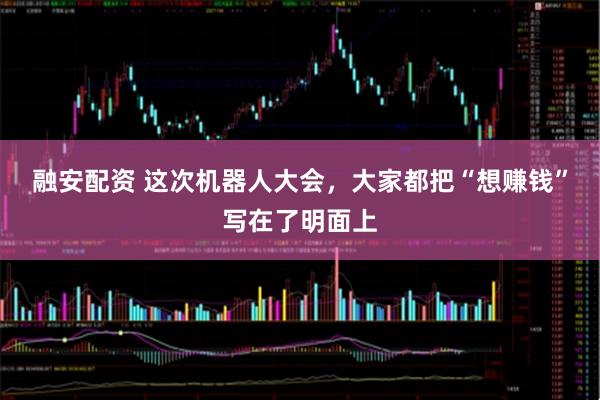 融安配资 这次机器人大会，大家都把“想赚钱”写在了明面上