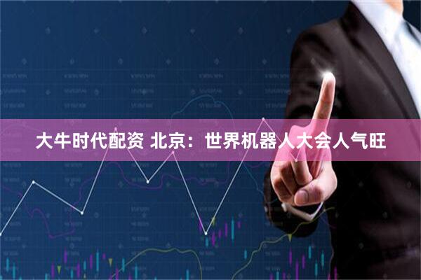 大牛时代配资 北京：世界机器人大会人气旺