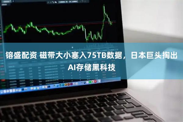 镕盛配资 磁带大小塞入75TB数据，日本巨头掏出AI存储黑科技