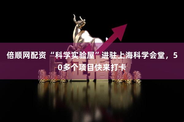 倍顺网配资 “科学实验屋”进驻上海科学会堂，50多个项目快来打卡