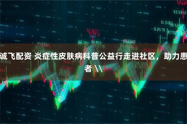 诚飞配资 炎症性皮肤病科普公益行走进社区，助力患者 \
