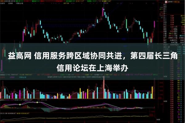 益高网 信用服务跨区域协同共进，第四届长三角信用论坛在上海举办