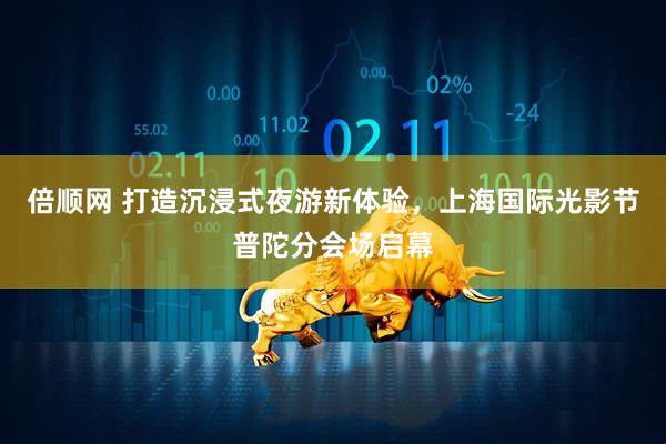倍顺网 打造沉浸式夜游新体验，上海国际光影节普陀分会场启幕