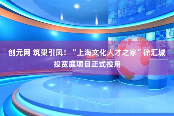 创元网 筑巢引凤！“上海文化人才之家”徐汇城投宽庭项目正式投用