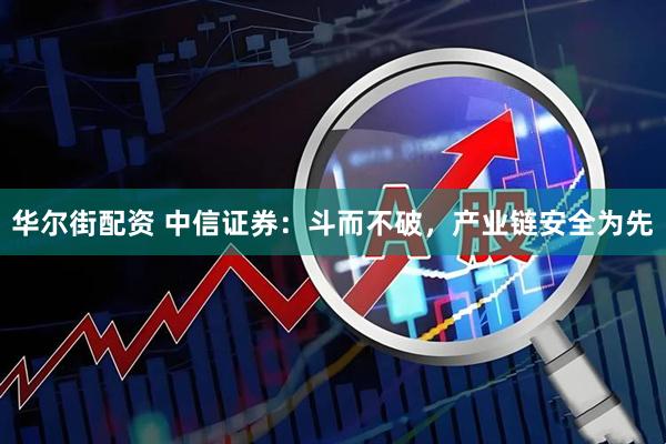 华尔街配资 中信证券：斗而不破，产业链安全为先